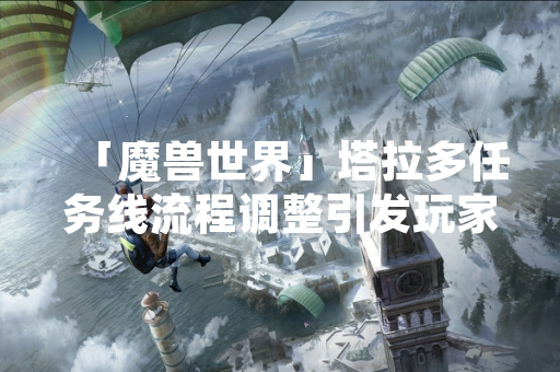「魔兽世界」塔拉多任务线流程调整引发玩家关注 「魔兽世界」塔拉多任务线流程调整引发玩家关注