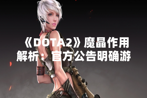 《DOTA2》魔晶作用解析：官方公告明确游戏内功能与获取方式