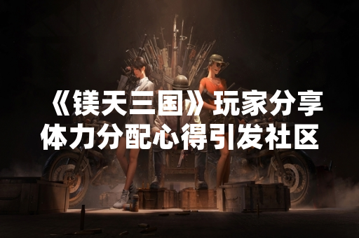 《镁天三国》玩家分享体力分配心得引发社区讨论