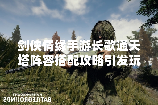 剑侠情缘手游长歌通天塔阵容搭配攻略引发玩家热议