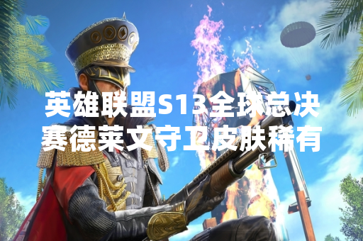 英雄联盟S13全球总决赛德莱文守卫皮肤稀有度引玩家关注