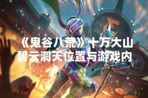 《鬼谷八荒》十万大山碧云洞天位置与游戏内容更新