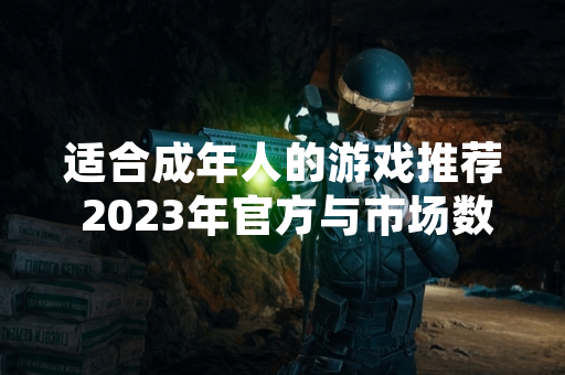 适合成年人的游戏推荐 2023年官方与市场数据发布