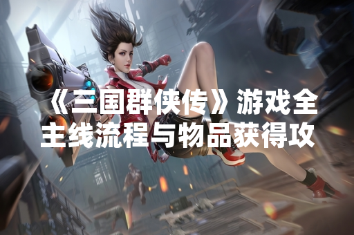 《三国群侠传》游戏全主线流程与物品获得攻略发布引发玩家关注