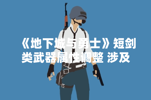 《地下城与勇士》短剑类武器属性调整 涉及全职业平衡性更新