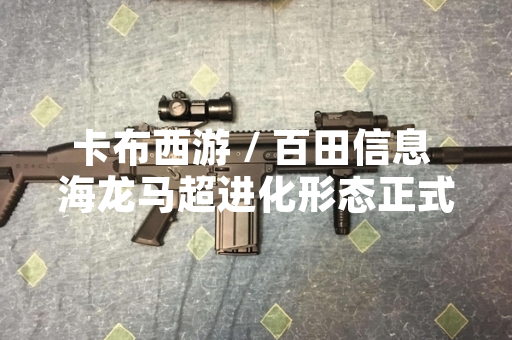 卡布西游 / 百田信息 海龙马超进化形态正式上线 首日玩家参与率达 32.7%