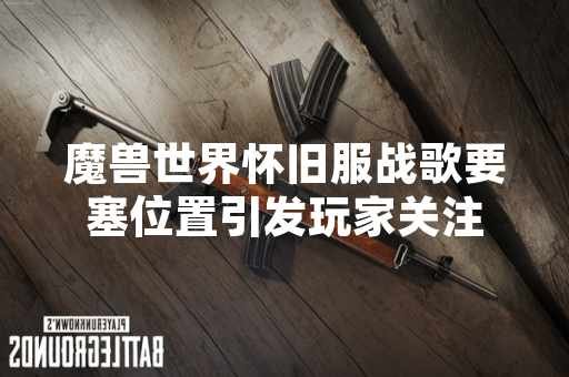 魔兽世界怀旧服战歌要塞位置引发玩家关注