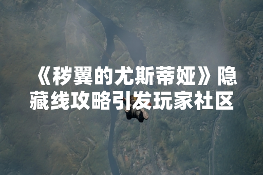 《秽翼的尤斯蒂娅》隐藏线攻略引发玩家社区广泛讨论