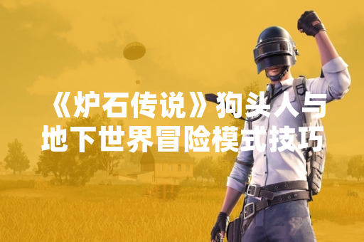 《炉石传说》狗头人与地下世界冒险模式技巧引发玩家社区讨论