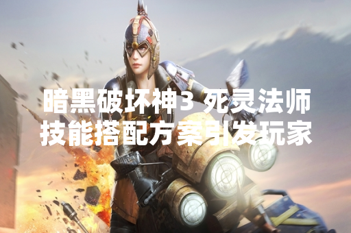 暗黑破坏神3 死灵法师技能搭配方案引发玩家社区讨论