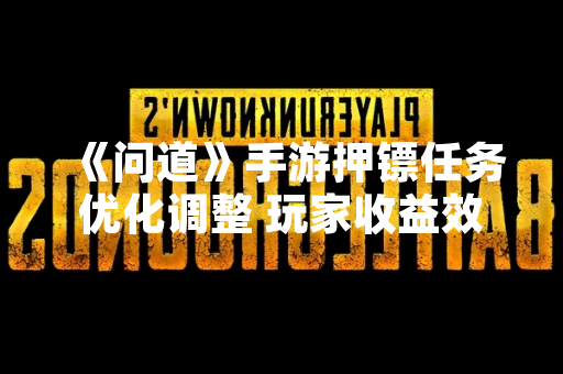 《问道》手游押镖任务优化调整 玩家收益效率提升 《问道》手游押镖任务优化调整 玩家收益效率提升