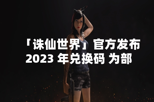 「诛仙世界」官方发布 2023 年兑换码 为部分玩家提供游戏内资源 「诛仙世界」官方发布 2023 年兑换码 为部分玩家提供游戏内资源