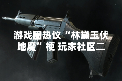 游戏圈热议“林黛玉伏地魔”梗 玩家社区二创内容激增