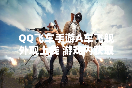 QQ飞车手游A车飞舰外观上线 游戏内获取方式与价格公布