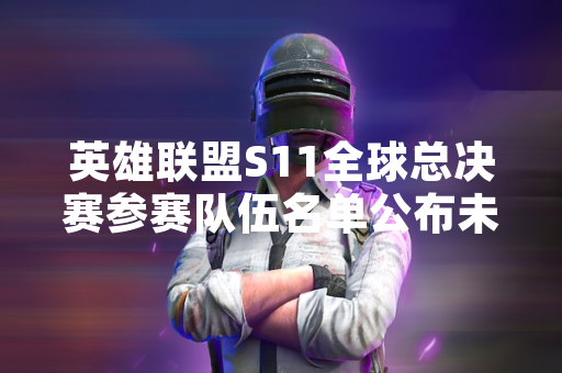 英雄联盟S11全球总决赛参赛队伍名单公布未包含IG战队引发玩家讨论