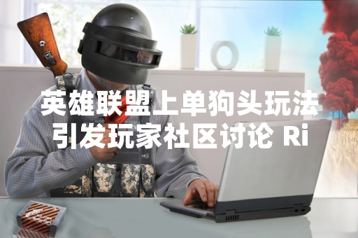 英雄联盟上单狗头玩法引发玩家社区讨论 Riot Games发布官方英雄指南