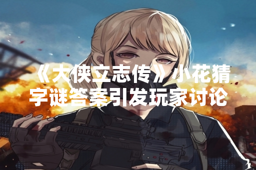 《大侠立志传》小花猜字谜答案引发玩家讨论 《大侠立志传》小花猜字谜答案引发玩家讨论