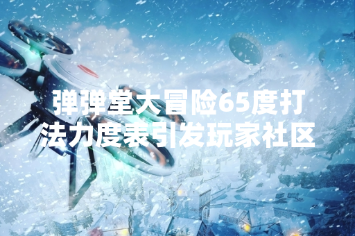 弹弹堂大冒险65度打法力度表引发玩家社区关注