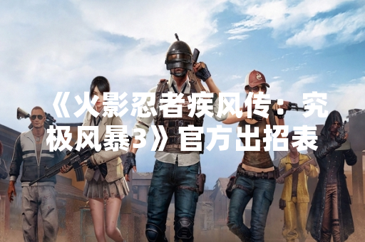《火影忍者疾风传:究极风暴3》官方出招表更新 新增角色操作指南 《火影忍者疾风传:究极风暴3》官方出招表更新 新增角色操作指南