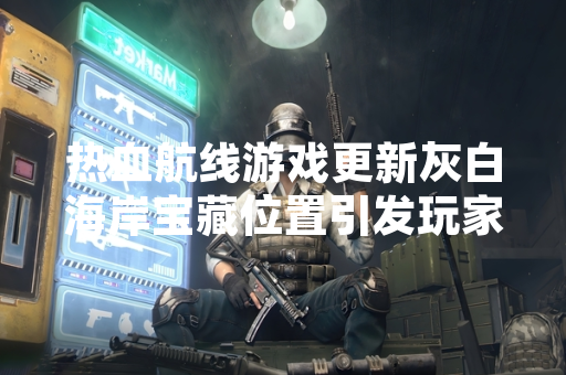 热血航线游戏更新灰白海岸宝藏位置引发玩家关注