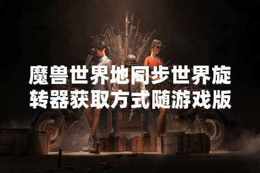 魔兽世界地同步世界旋转器获取方式随游戏版本更新正式上线
