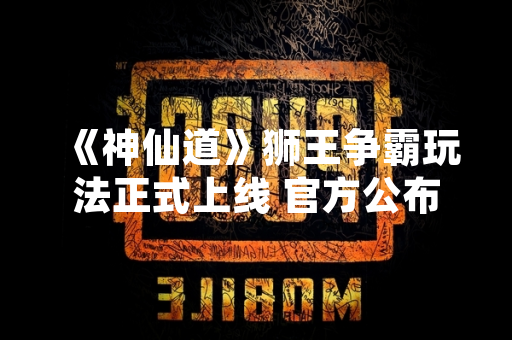 《神仙道》狮王争霸玩法正式上线 官方公布详细规则与奖励机制