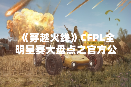 《穿越火线》CFPL全明星赛大盘点之官方公布赛程与数据