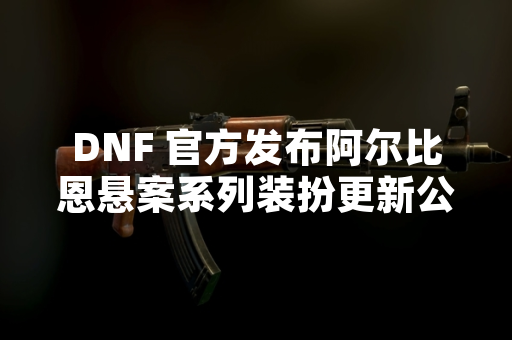 DNF 官方发布阿尔比恩悬案系列装扮更新公告