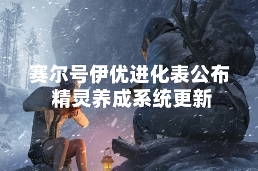 赛尔号伊优进化表公布 精灵养成系统更新