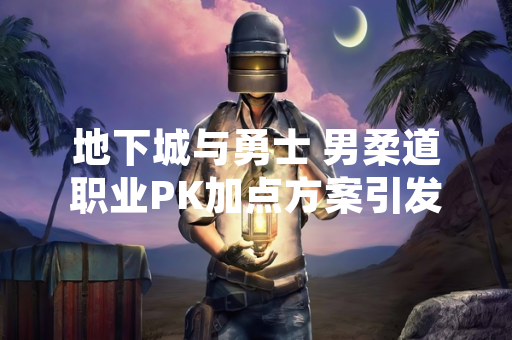 地下城与勇士 男柔道职业PK加点方案引发玩家讨论