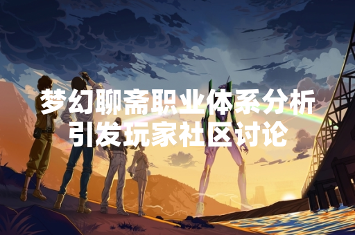 梦幻聊斋职业体系分析引发玩家社区讨论