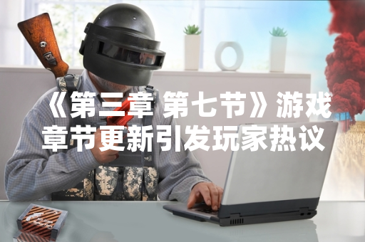 《第三章 第七节》游戏章节更新引发玩家热议