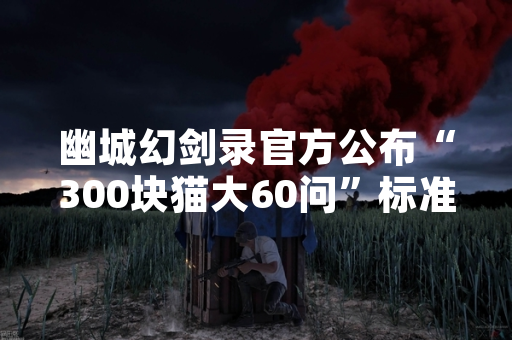 幽城幻剑录官方公布“300块猫大60问”标准答案引发玩家讨论