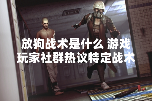 放狗战术是什么 游戏玩家社群热议特定战术术语