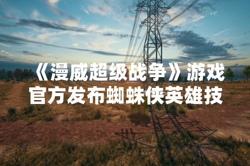 《漫威超级战争》游戏官方发布蜘蛛侠英雄技能实战指引