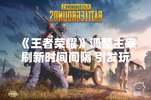 《王者荣耀》调整主宰刷新时间间隔 引发玩家战术策略变化