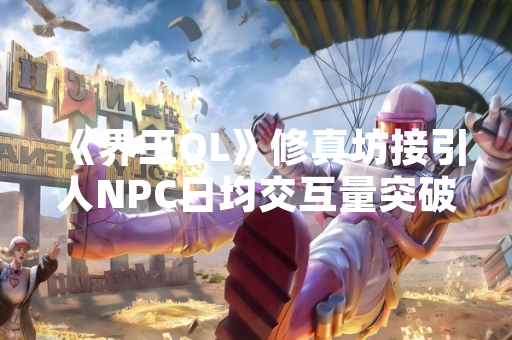 《界王OL》修真坊接引人NPC日均交互量突破200万次 成游戏最繁忙功能入口 《界王OL》修真坊接引人NPC日均交互量突破200万次 成游戏最繁忙功能入口