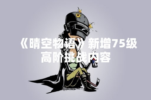 《晴空物语》新增75级高阶挑战内容
