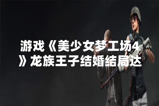 游戏《美少女梦工场4》龙族王子结婚结局达成条件引发玩家社区讨论