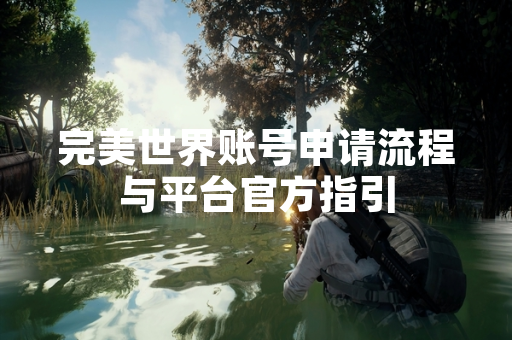 完美世界账号申请流程与平台官方指引 完美世界账号申请流程与平台官方指引