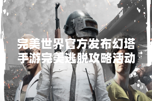 完美世界官方发布幻塔手游完美逃脱攻略活动更新公告