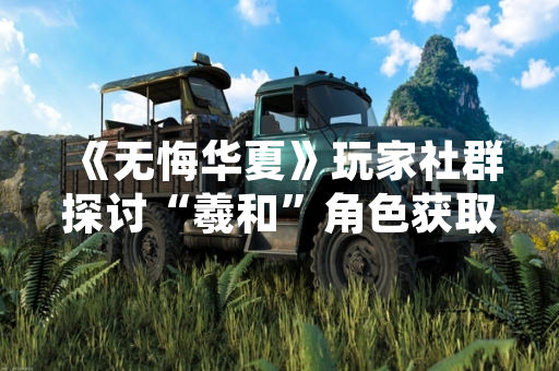 《无悔华夏》玩家社群探讨“羲和”角色获取效率方法