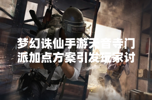 梦幻诛仙手游天音寺门派加点方案引发玩家讨论 梦幻诛仙手游天音寺门派加点方案引发玩家讨论