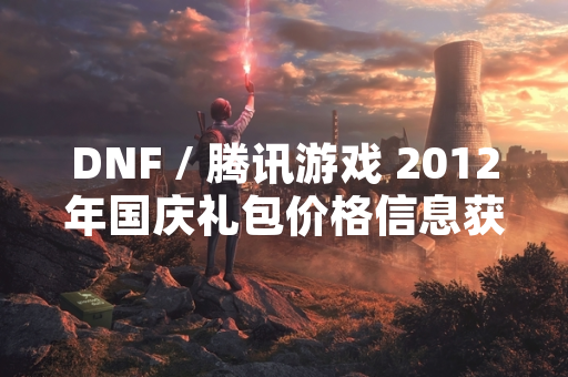 DNF / 腾讯游戏 2012年国庆礼包价格信息获关注 或因怀旧与市场研究需求