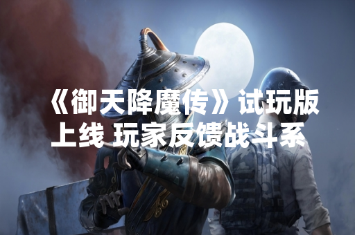 《御天降魔传》试玩版上线 玩家反馈战斗系统与优化表现
