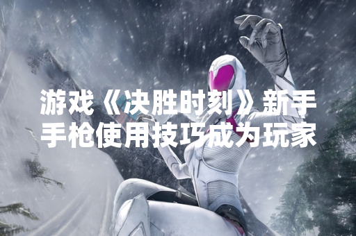 游戏《决胜时刻》新手手枪使用技巧成为玩家社区讨论热点