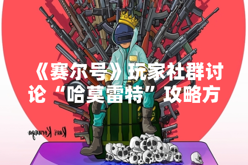 《赛尔号》玩家社群讨论“哈莫雷特”攻略方案 游戏官方发布攻略指南