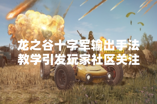 龙之谷十字军输出手法教学引发玩家社区关注