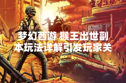 梦幻西游 猴王出世副本玩法详解引发玩家关注