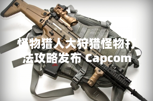 怪物猎人大狩猎怪物打法攻略发布 Capcom 公布官方指南